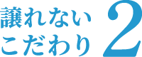 譲れないこだわり2